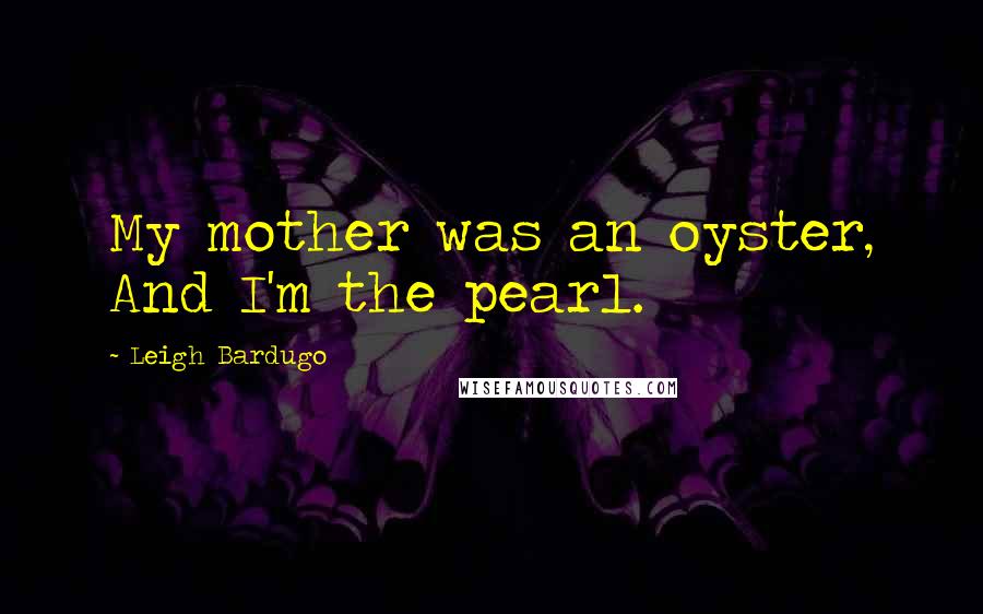 Leigh Bardugo Quotes: My mother was an oyster, And I'm the pearl.