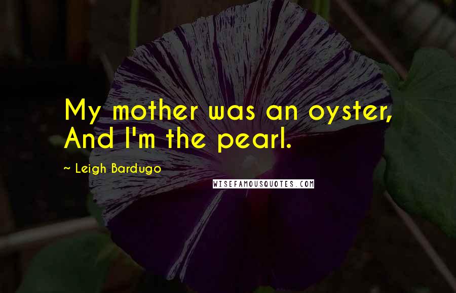 Leigh Bardugo Quotes: My mother was an oyster, And I'm the pearl.