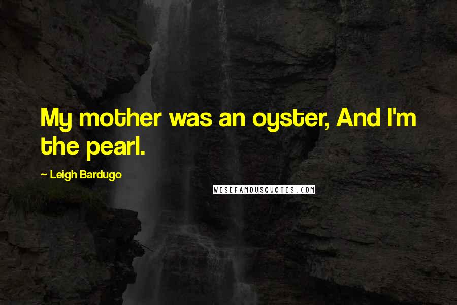 Leigh Bardugo Quotes: My mother was an oyster, And I'm the pearl.