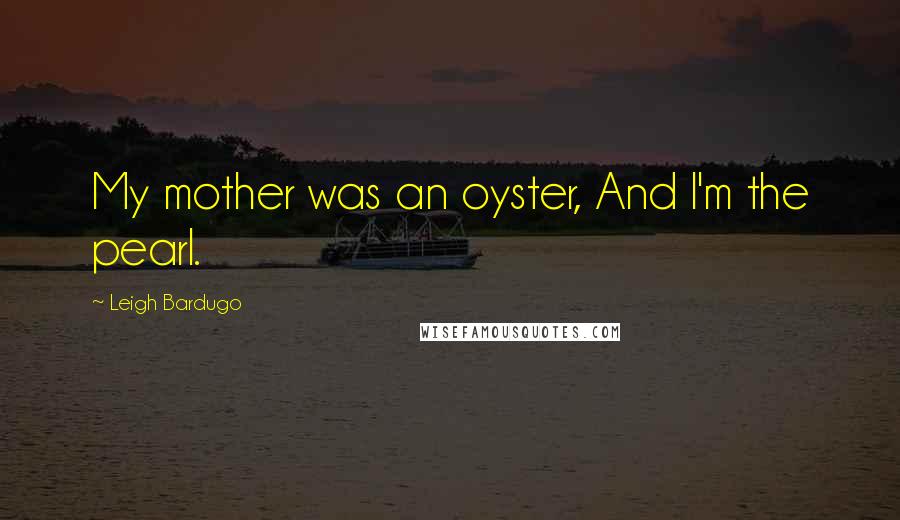 Leigh Bardugo Quotes: My mother was an oyster, And I'm the pearl.
