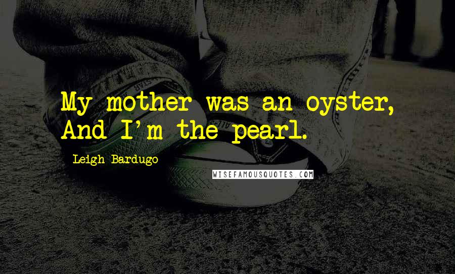 Leigh Bardugo Quotes: My mother was an oyster, And I'm the pearl.