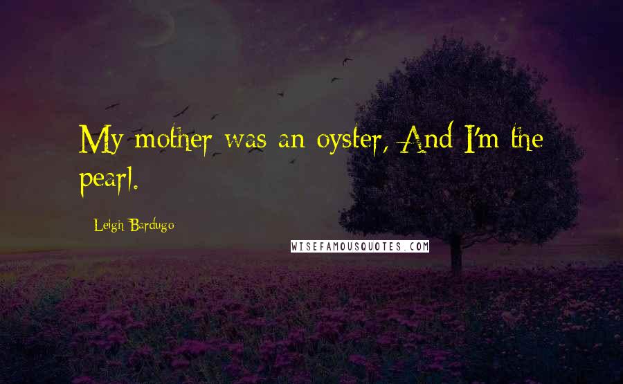 Leigh Bardugo Quotes: My mother was an oyster, And I'm the pearl.