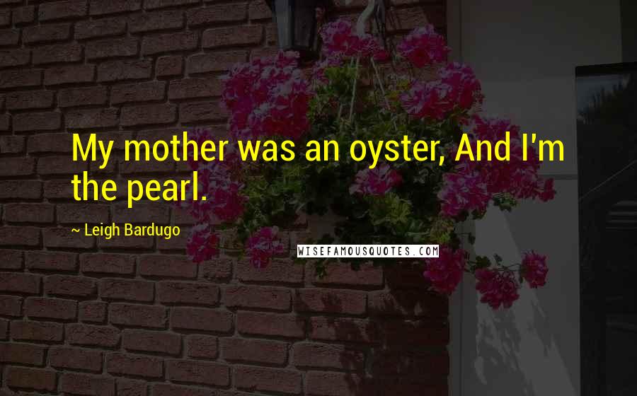Leigh Bardugo Quotes: My mother was an oyster, And I'm the pearl.