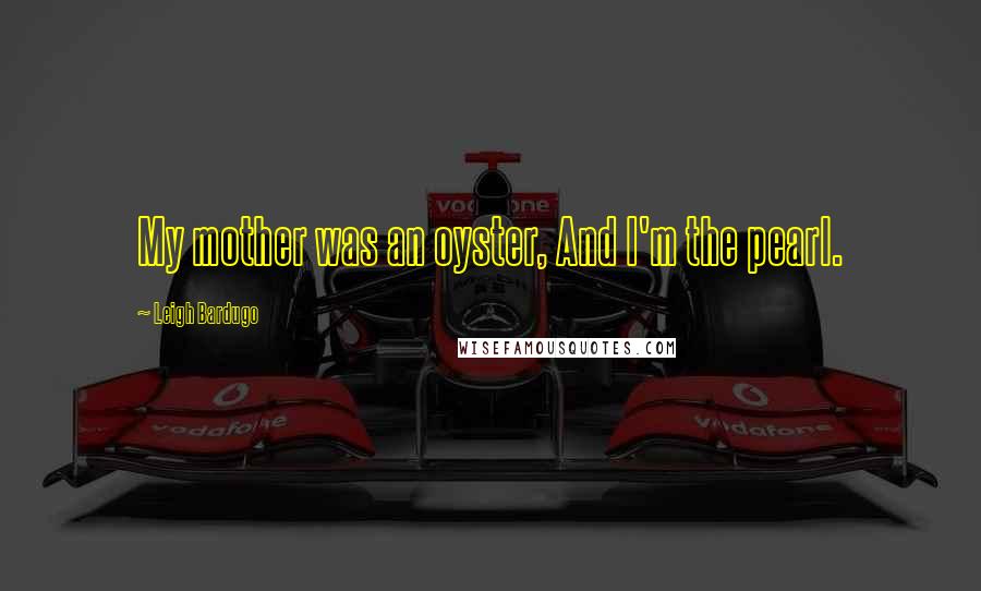 Leigh Bardugo Quotes: My mother was an oyster, And I'm the pearl.