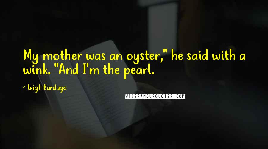 Leigh Bardugo Quotes: My mother was an oyster," he said with a wink. "And I'm the pearl.