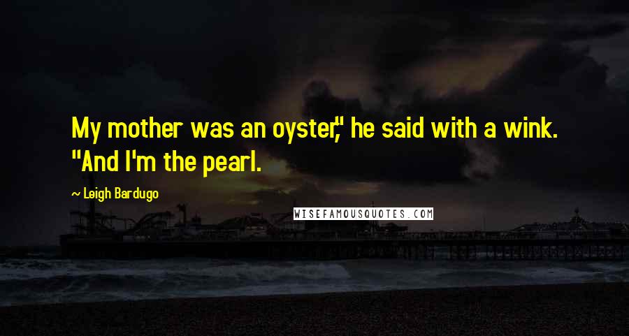Leigh Bardugo Quotes: My mother was an oyster," he said with a wink. "And I'm the pearl.