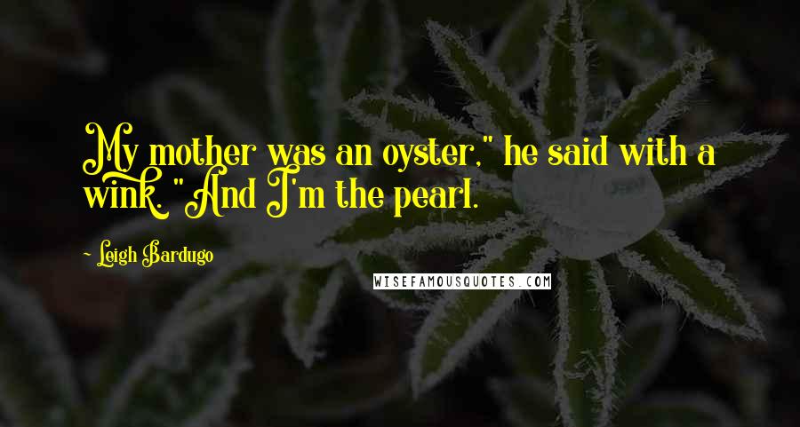 Leigh Bardugo Quotes: My mother was an oyster," he said with a wink. "And I'm the pearl.