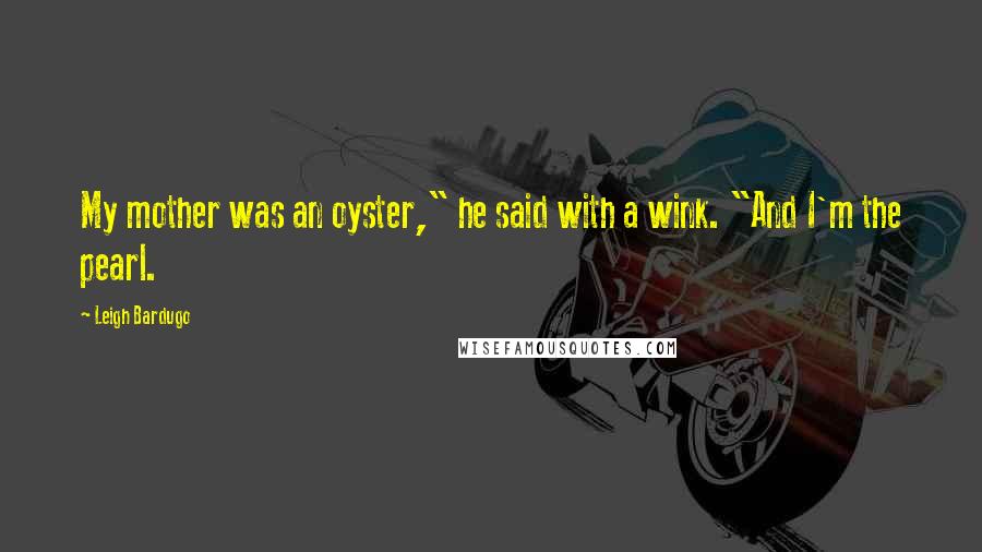 Leigh Bardugo Quotes: My mother was an oyster," he said with a wink. "And I'm the pearl.