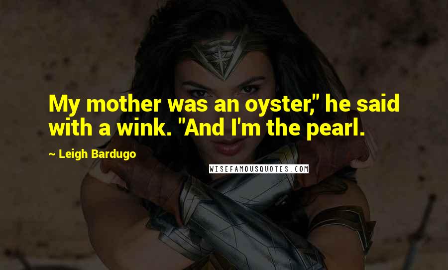 Leigh Bardugo Quotes: My mother was an oyster," he said with a wink. "And I'm the pearl.
