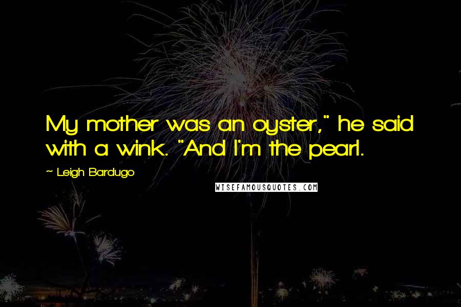 Leigh Bardugo Quotes: My mother was an oyster," he said with a wink. "And I'm the pearl.