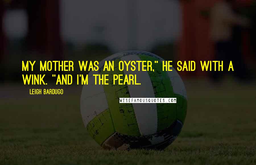 Leigh Bardugo Quotes: My mother was an oyster," he said with a wink. "And I'm the pearl.