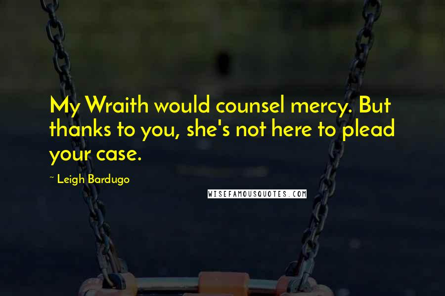 Leigh Bardugo Quotes: My Wraith would counsel mercy. But thanks to you, she's not here to plead your case.