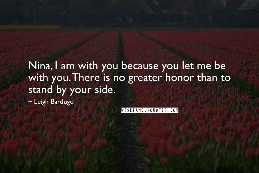 Leigh Bardugo Quotes: Nina, I am with you because you let me be with you. There is no greater honor than to stand by your side.