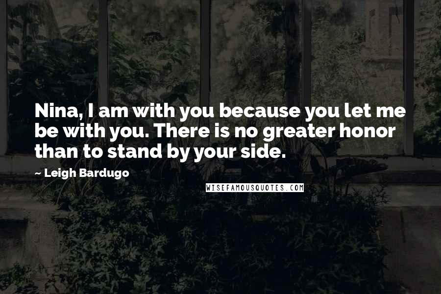 Leigh Bardugo Quotes: Nina, I am with you because you let me be with you. There is no greater honor than to stand by your side.