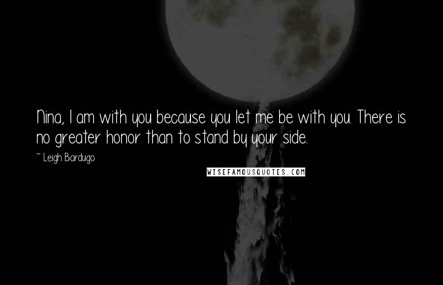 Leigh Bardugo Quotes: Nina, I am with you because you let me be with you. There is no greater honor than to stand by your side.