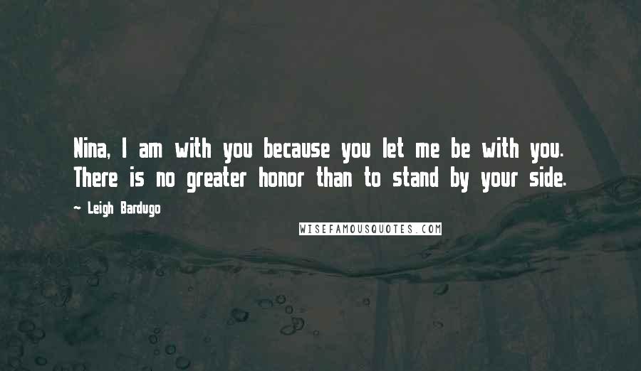 Leigh Bardugo Quotes: Nina, I am with you because you let me be with you. There is no greater honor than to stand by your side.