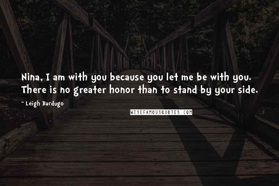 Leigh Bardugo Quotes: Nina, I am with you because you let me be with you. There is no greater honor than to stand by your side.