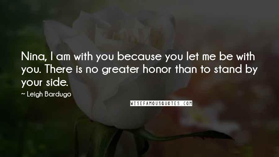 Leigh Bardugo Quotes: Nina, I am with you because you let me be with you. There is no greater honor than to stand by your side.