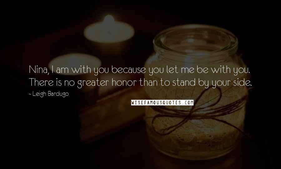 Leigh Bardugo Quotes: Nina, I am with you because you let me be with you. There is no greater honor than to stand by your side.