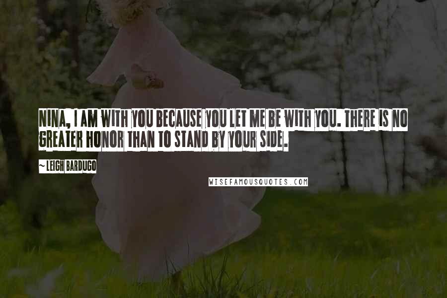 Leigh Bardugo Quotes: Nina, I am with you because you let me be with you. There is no greater honor than to stand by your side.