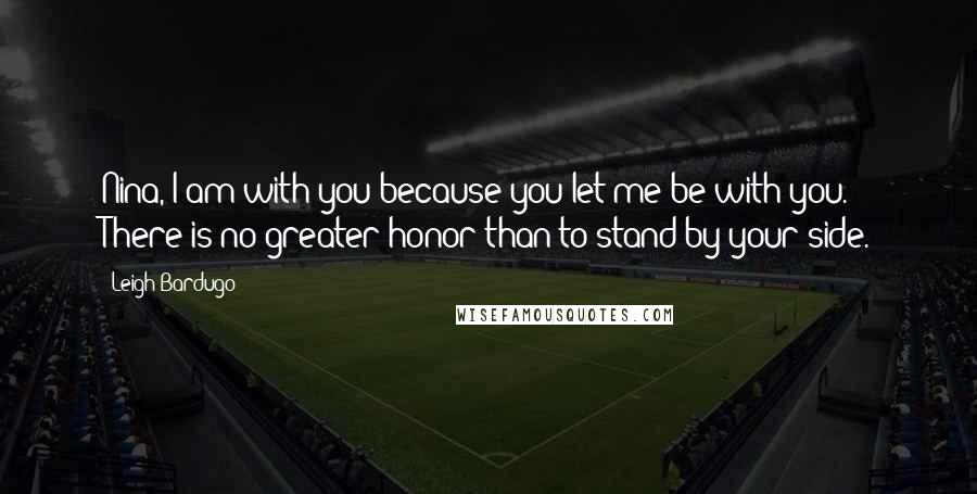Leigh Bardugo Quotes: Nina, I am with you because you let me be with you. There is no greater honor than to stand by your side.