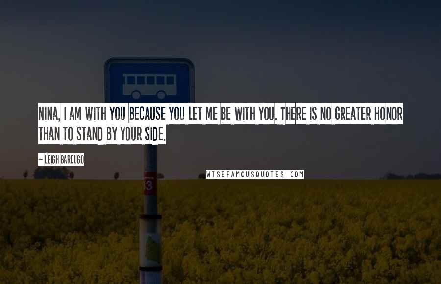 Leigh Bardugo Quotes: Nina, I am with you because you let me be with you. There is no greater honor than to stand by your side.