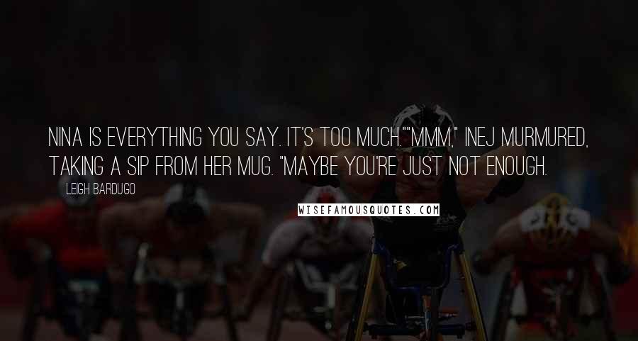 Leigh Bardugo Quotes: Nina is everything you say. It's too much.""Mmm," Inej murmured, taking a sip from her mug. "Maybe you're just not enough.