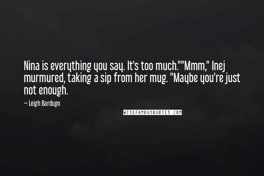 Leigh Bardugo Quotes: Nina is everything you say. It's too much.""Mmm," Inej murmured, taking a sip from her mug. "Maybe you're just not enough.