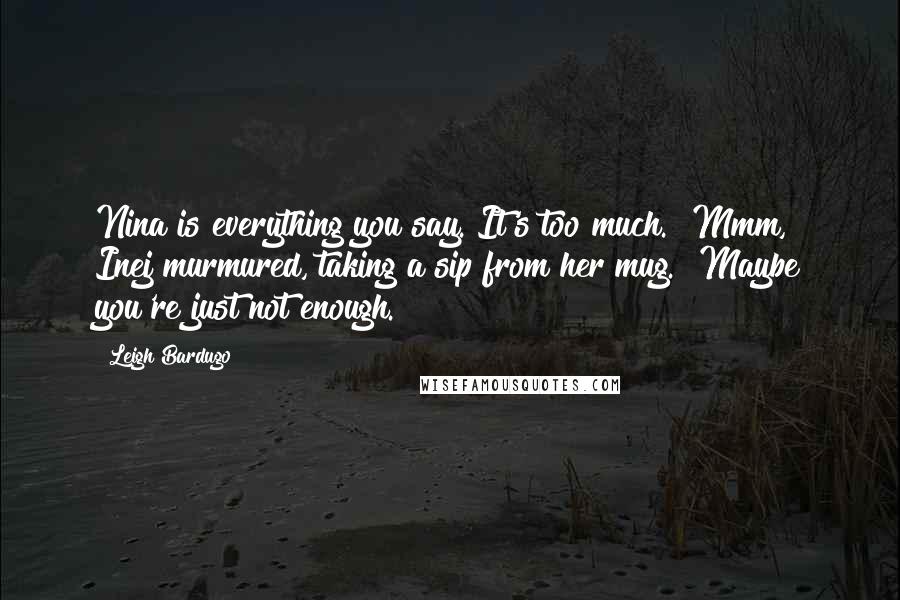 Leigh Bardugo Quotes: Nina is everything you say. It's too much.""Mmm," Inej murmured, taking a sip from her mug. "Maybe you're just not enough.