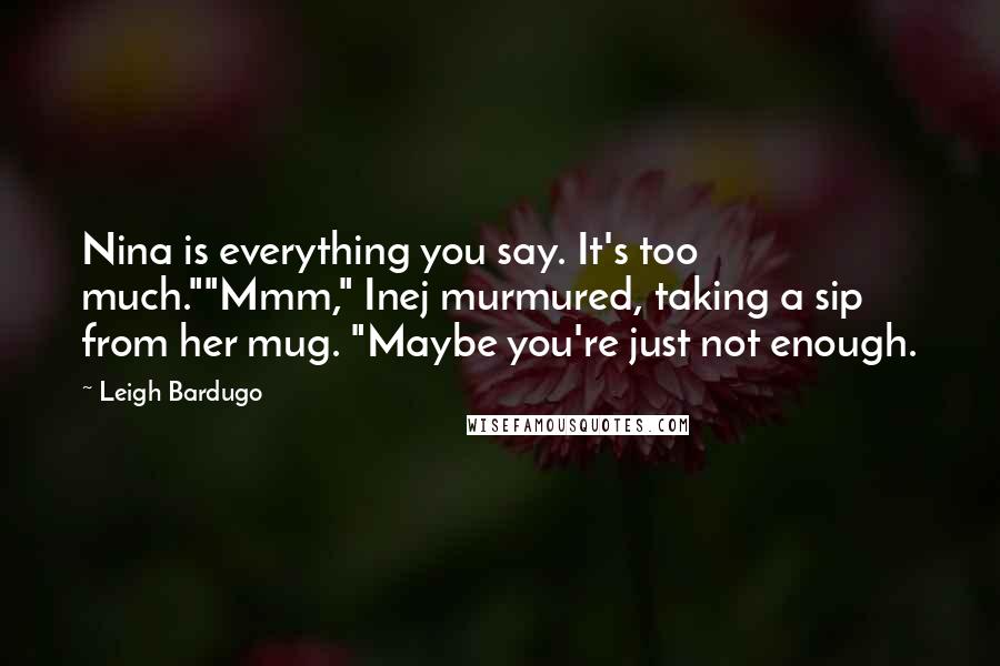 Leigh Bardugo Quotes: Nina is everything you say. It's too much.""Mmm," Inej murmured, taking a sip from her mug. "Maybe you're just not enough.