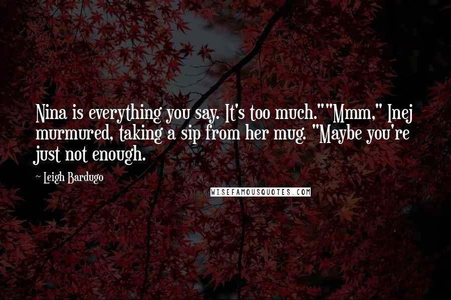 Leigh Bardugo Quotes: Nina is everything you say. It's too much.""Mmm," Inej murmured, taking a sip from her mug. "Maybe you're just not enough.