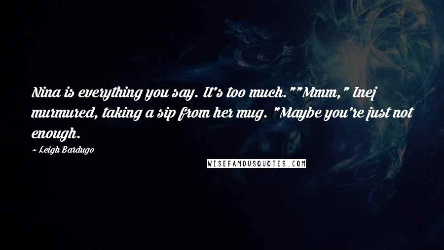 Leigh Bardugo Quotes: Nina is everything you say. It's too much.""Mmm," Inej murmured, taking a sip from her mug. "Maybe you're just not enough.