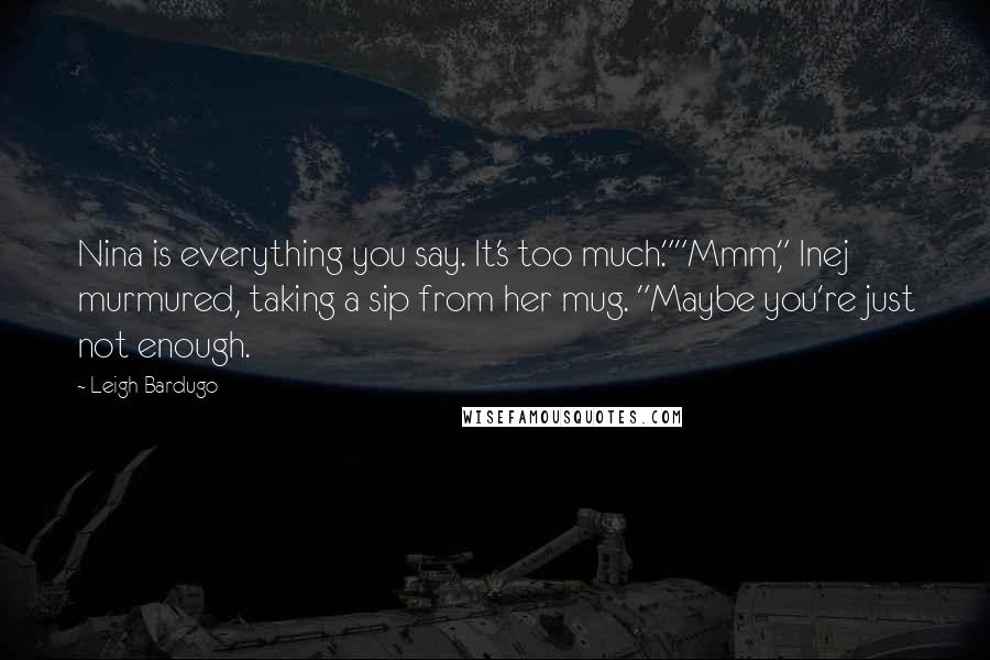 Leigh Bardugo Quotes: Nina is everything you say. It's too much.""Mmm," Inej murmured, taking a sip from her mug. "Maybe you're just not enough.