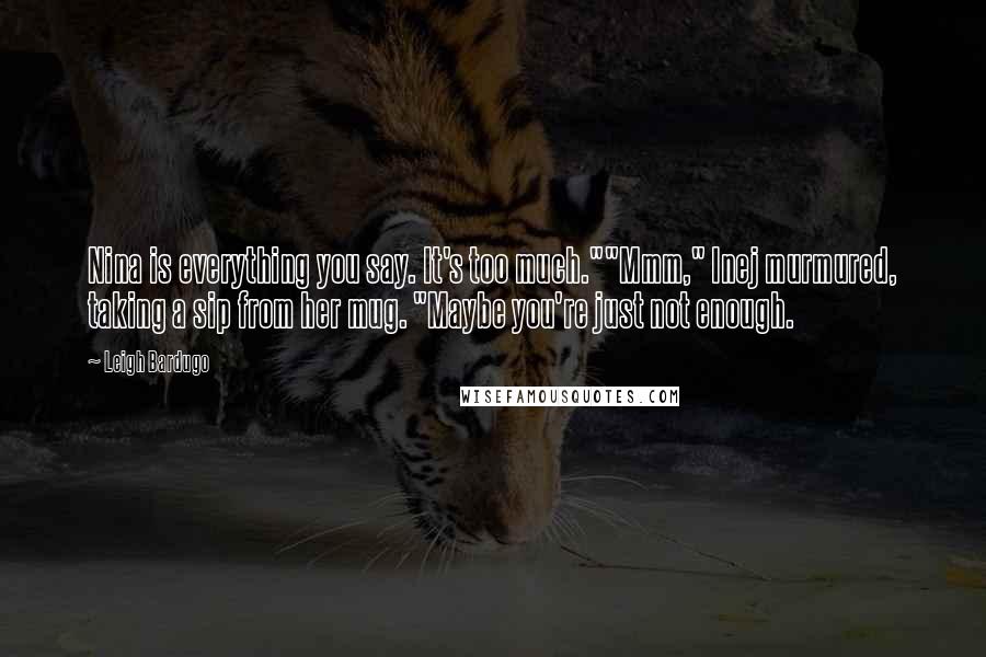 Leigh Bardugo Quotes: Nina is everything you say. It's too much.""Mmm," Inej murmured, taking a sip from her mug. "Maybe you're just not enough.