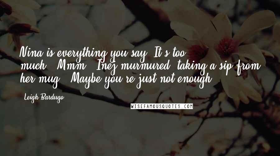 Leigh Bardugo Quotes: Nina is everything you say. It's too much.""Mmm," Inej murmured, taking a sip from her mug. "Maybe you're just not enough.