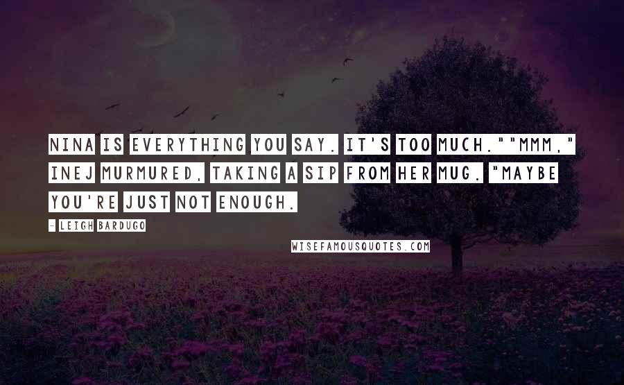 Leigh Bardugo Quotes: Nina is everything you say. It's too much.""Mmm," Inej murmured, taking a sip from her mug. "Maybe you're just not enough.