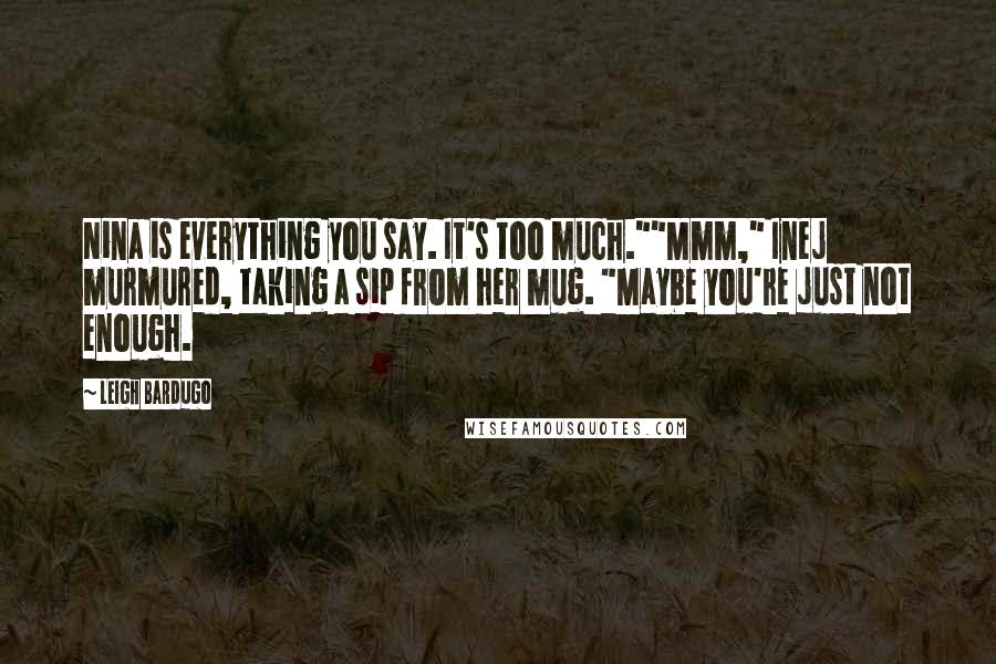Leigh Bardugo Quotes: Nina is everything you say. It's too much.""Mmm," Inej murmured, taking a sip from her mug. "Maybe you're just not enough.