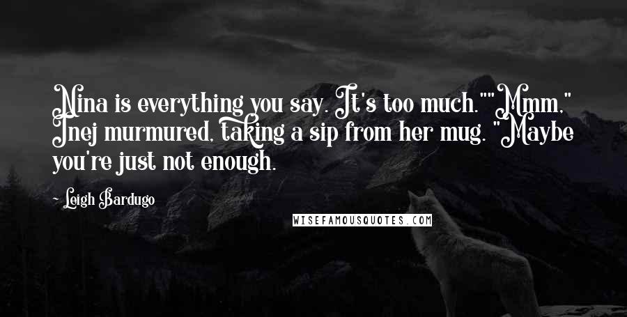 Leigh Bardugo Quotes: Nina is everything you say. It's too much.""Mmm," Inej murmured, taking a sip from her mug. "Maybe you're just not enough.