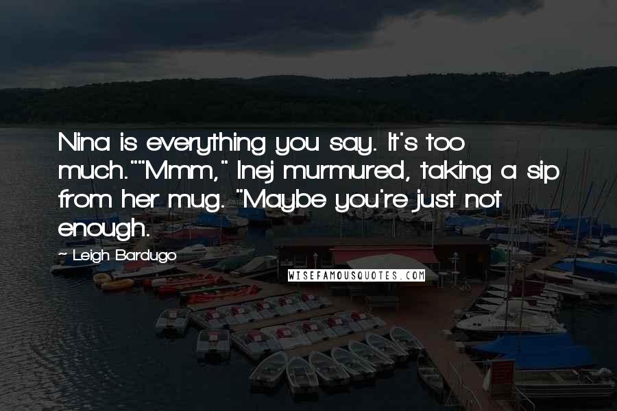 Leigh Bardugo Quotes: Nina is everything you say. It's too much.""Mmm," Inej murmured, taking a sip from her mug. "Maybe you're just not enough.