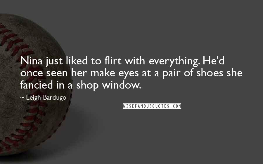 Leigh Bardugo Quotes: Nina just liked to flirt with everything. He'd once seen her make eyes at a pair of shoes she fancied in a shop window.