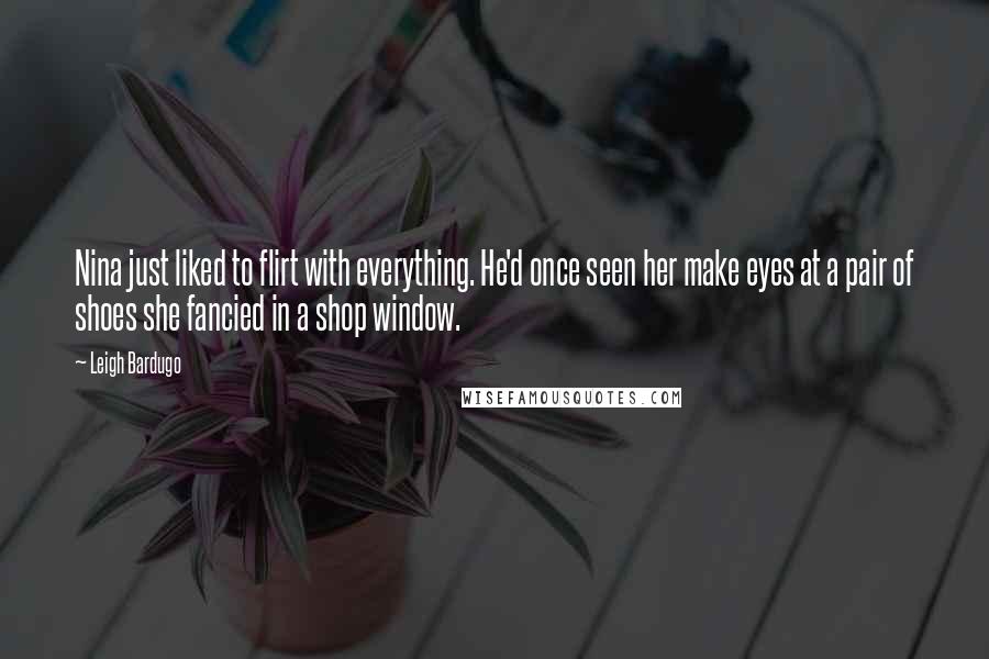 Leigh Bardugo Quotes: Nina just liked to flirt with everything. He'd once seen her make eyes at a pair of shoes she fancied in a shop window.