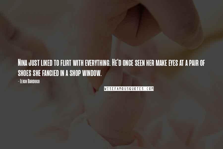 Leigh Bardugo Quotes: Nina just liked to flirt with everything. He'd once seen her make eyes at a pair of shoes she fancied in a shop window.