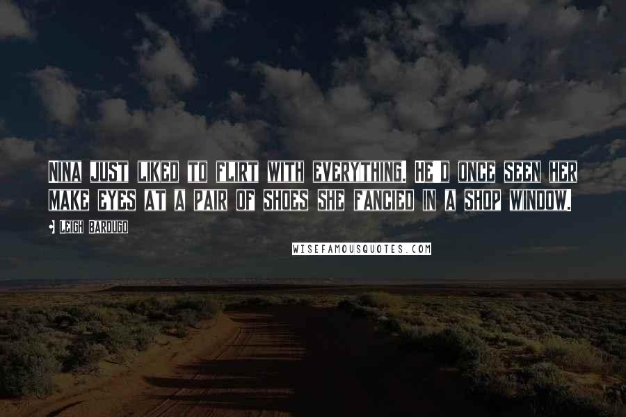 Leigh Bardugo Quotes: Nina just liked to flirt with everything. He'd once seen her make eyes at a pair of shoes she fancied in a shop window.