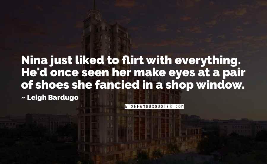 Leigh Bardugo Quotes: Nina just liked to flirt with everything. He'd once seen her make eyes at a pair of shoes she fancied in a shop window.