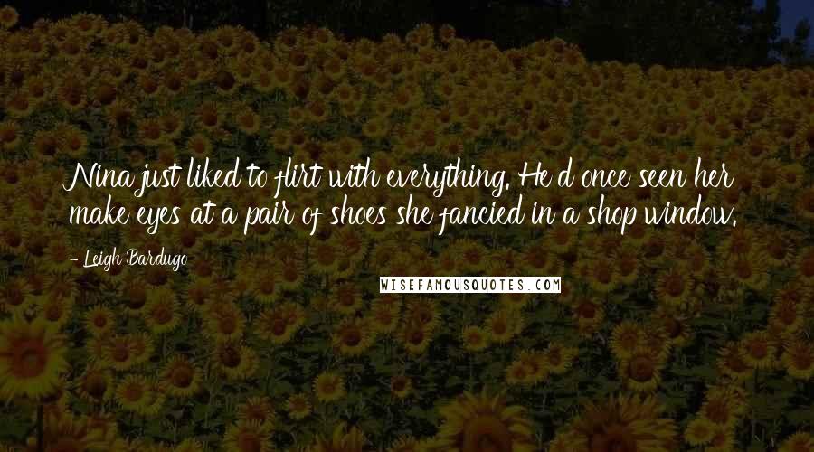 Leigh Bardugo Quotes: Nina just liked to flirt with everything. He'd once seen her make eyes at a pair of shoes she fancied in a shop window.