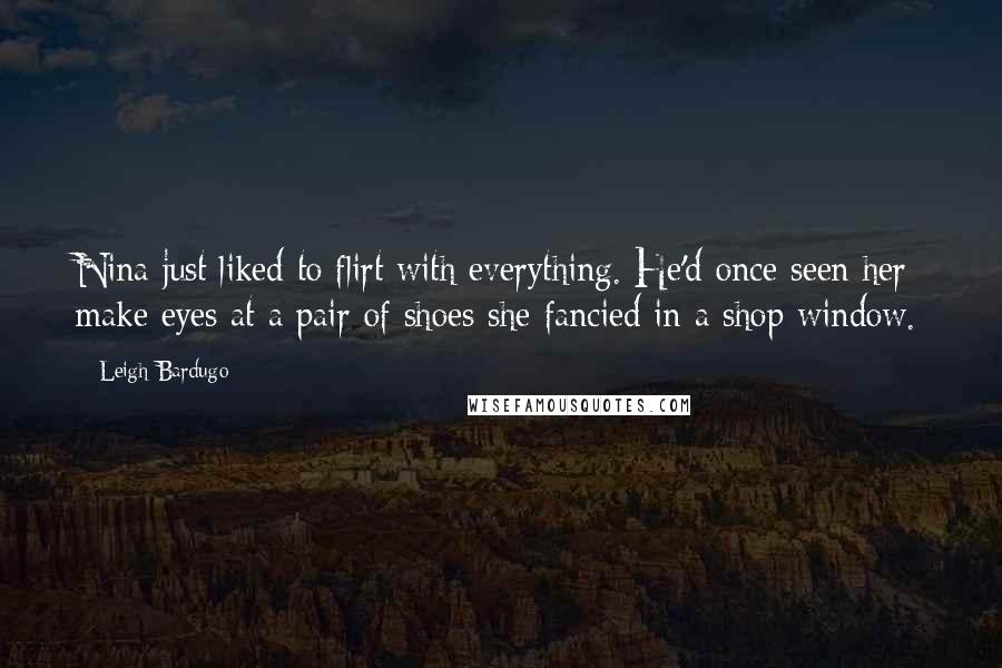 Leigh Bardugo Quotes: Nina just liked to flirt with everything. He'd once seen her make eyes at a pair of shoes she fancied in a shop window.