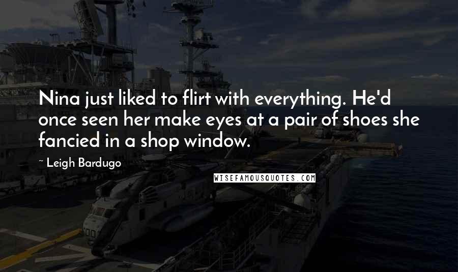 Leigh Bardugo Quotes: Nina just liked to flirt with everything. He'd once seen her make eyes at a pair of shoes she fancied in a shop window.