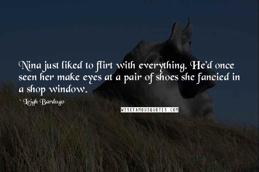 Leigh Bardugo Quotes: Nina just liked to flirt with everything. He'd once seen her make eyes at a pair of shoes she fancied in a shop window.