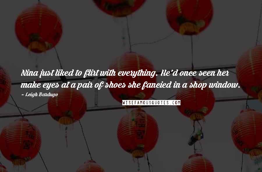 Leigh Bardugo Quotes: Nina just liked to flirt with everything. He'd once seen her make eyes at a pair of shoes she fancied in a shop window.