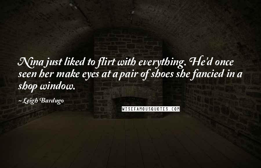 Leigh Bardugo Quotes: Nina just liked to flirt with everything. He'd once seen her make eyes at a pair of shoes she fancied in a shop window.